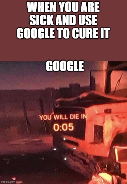 google when you type i'm sick | WHEN YOU ARE SICK AND USE GOOGLE TO CURE IT; GOOGLE | image tagged in you will die in 0 05,sick,google,die | made w/ Imgflip meme maker