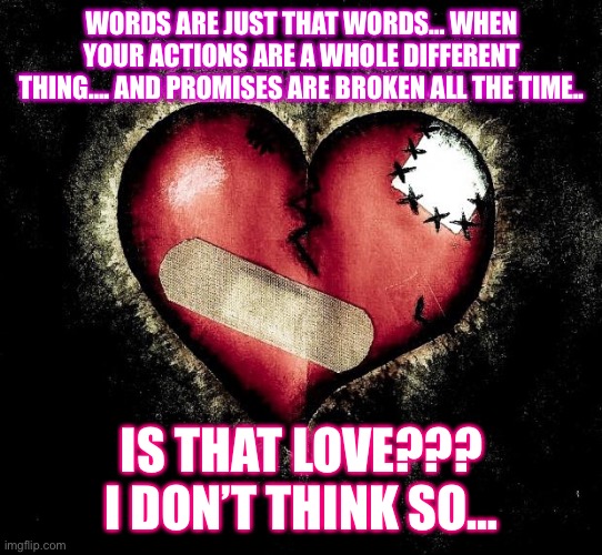 Broken heart |  WORDS ARE JUST THAT WORDS… WHEN YOUR ACTIONS ARE A WHOLE DIFFERENT THING…. AND PROMISES ARE BROKEN ALL THE TIME.. IS THAT LOVE??? I DON’T THINK SO… | image tagged in broken heart | made w/ Imgflip meme maker