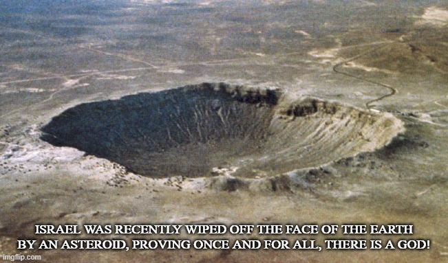 Poetic Justice |  ISRAEL WAS RECENTLY WIPED OFF THE FACE OF THE EARTH BY AN ASTEROID, PROVING ONCE AND FOR ALL, THERE IS A GOD! | image tagged in asteroid,israel,god,crater,cataclysm,cockroaches | made w/ Imgflip meme maker