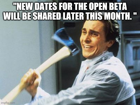 Patrick Bateman With an Axe meme | "NEW DATES FOR THE OPEN BETA WILL BE SHARED LATER THIS MONTH. " | image tagged in patrick bateman with an axe meme | made w/ Imgflip meme maker