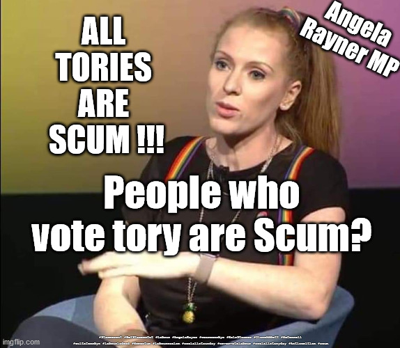 Angela Rayner - Scummy scum | ALL 
TORIES 
ARE 
SCUM !!! Angela 
Rayner MP; People who vote tory are Scum? #Starmerout #GetStarmerOut #Labour #AngelaRayer #wearecorbyn #KeirStarmer #DianeAbbott #McDonnell #cultofcorbyn #labourisdead #Momentum #labourracism #socialistsunday #nevervotelabour #socialistanyday #Antisemitism #scum | image tagged in angela rayner,labourisdead,starmer new leadership,labourconference,cultofcorbyn | made w/ Imgflip meme maker