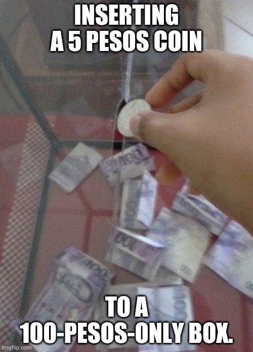 Trying to be funny. | INSERTING A 5 PESOS COIN; TO A 100-PESOS-ONLY BOX. | image tagged in e | made w/ Imgflip meme maker