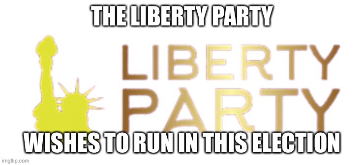  THE LIBERTY PARTY; WISHES TO RUN IN THIS ELECTION | made w/ Imgflip meme maker