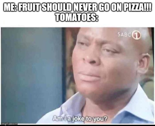It's true | ME: FRUIT SHOULD NEVER GO ON PIZZA!!!
TOMATOES: | image tagged in am i a joke to you,pizza,tomatoes | made w/ Imgflip meme maker