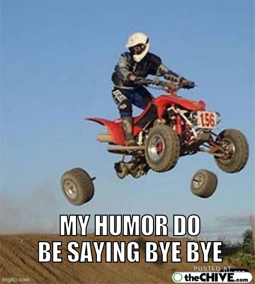 some comments give me a headache so comments might be disabled for the first time in one of my posts | MY HUMOR DO BE SAYING BYE BYE | image tagged in bye bye tires | made w/ Imgflip meme maker