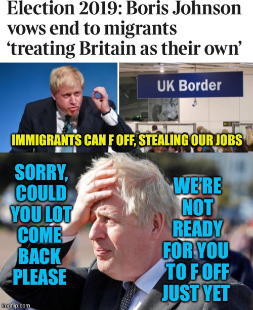 Boris suffers from premature deportation | IMMIGRANTS CAN F OFF, STEALING OUR JOBS; SORRY,
COULD
YOU LOT
COME 
BACK 
PLEASE; WE’RE
NOT
READY
FOR YOU 
TO F OFF
JUST YET | image tagged in boris johnson,immigration,uk,political,satire | made w/ Imgflip meme maker