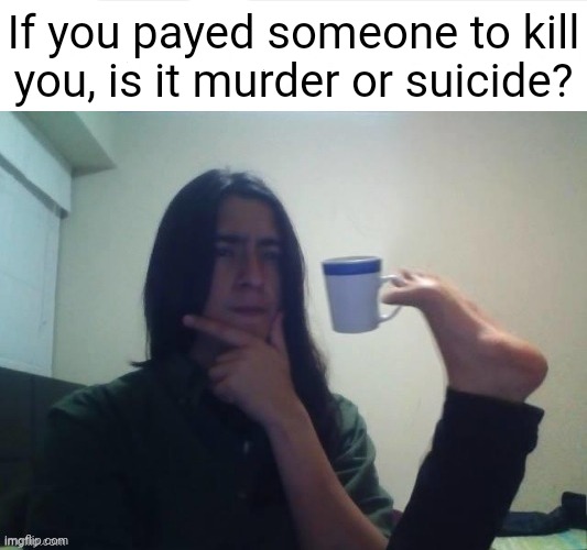 Brain overload (owner note: this dude can't post in fun stream so he posted it here) | If you payed someone to kill you, is it murder or suicide? | image tagged in thinking foot coffee guy | made w/ Imgflip meme maker