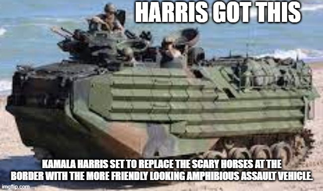 Harris Got This | HARRIS GOT THIS; KAMALA HARRIS SET TO REPLACE THE SCARY HORSES AT THE BORDER WITH THE MORE FRIENDLY LOOKING AMPHIBIOUS ASSAULT VEHICLE. | image tagged in kamala harris,secure the border,obama biden | made w/ Imgflip meme maker