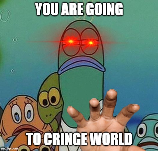 SpongeBob | YOU ARE GOING TO CRINGE WORLD | image tagged in spongebob | made w/ Imgflip meme maker