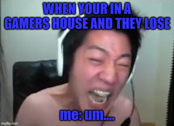 Angry Korean Gamer Rage | WHEN YOUR IN A GAMERS HOUSE AND THEY LOSE; me: um.... | image tagged in extreme korean streamer rage | made w/ Imgflip meme maker
