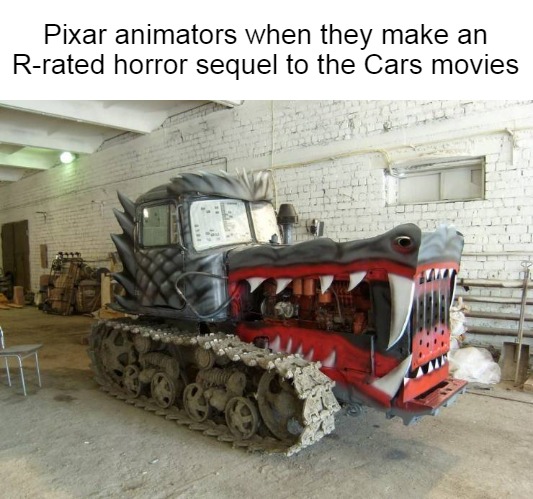A Mature Disney Film | Pixar animators when they make an R-rated horror sequel to the Cars movies | image tagged in meme,memes,cars,pixar,horror movie | made w/ Imgflip meme maker