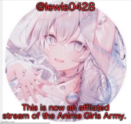 lewis0428 announcement temp 2 | @lewis0428; This is now an affliated stream of the Anime Girls Army. | image tagged in lewis0428 announcement temp 2 | made w/ Imgflip meme maker