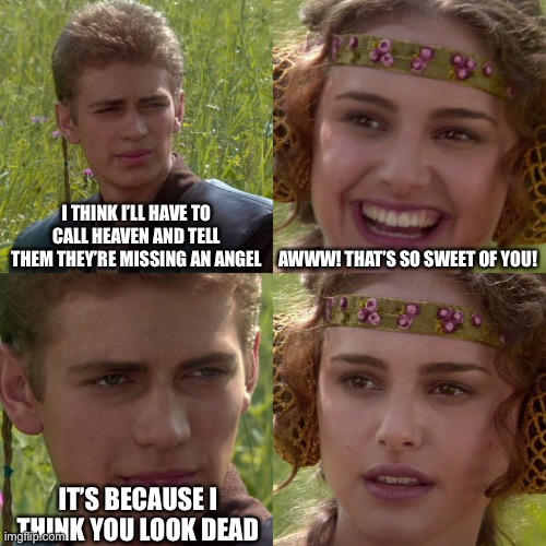 Oh… Wait… | I THINK I’LL HAVE TO CALL HEAVEN AND TELL THEM THEY’RE MISSING AN ANGEL; AWWW! THAT’S SO SWEET OF YOU! IT’S BECAUSE I THINK YOU LOOK DEAD | image tagged in anakin padme 4 panel | made w/ Imgflip meme maker