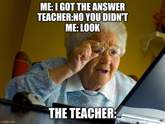 Grandma Finds The Internet | ME: I GOT THE ANSWER
TEACHER:NO YOU DIDN'T
ME: LOOK; THE TEACHER: | image tagged in memes,grandma finds the internet | made w/ Imgflip meme maker