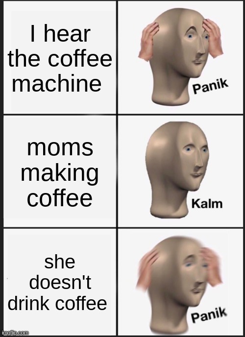 coffee | I hear the coffee machine; moms making coffee; she doesn't drink coffee | image tagged in memes,panik kalm panik | made w/ Imgflip meme maker