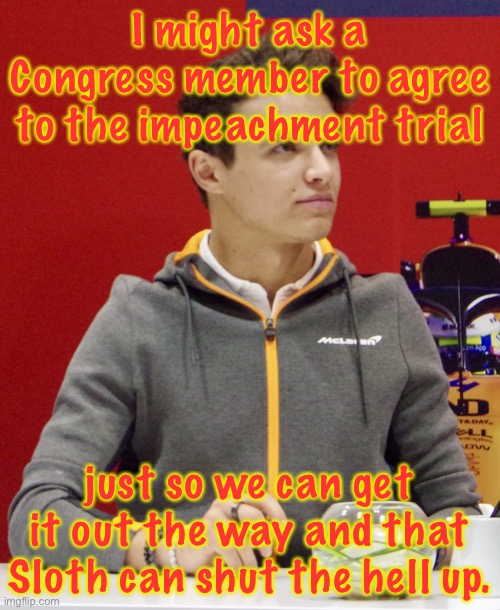 Lando Norris announcement | I might ask a Congress member to agree to the impeachment trial; just so we can get it out the way and that Sloth can shut the hell up. | image tagged in lando norris announcement | made w/ Imgflip meme maker