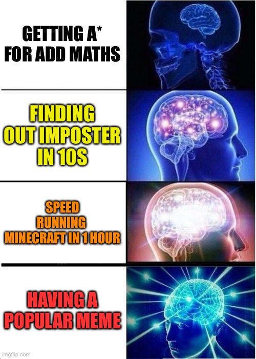 Big brain lesson | GETTING A* FOR ADD MATHS; FINDING OUT IMPOSTER IN 10S; SPEED RUNNING  MINECRAFT IN 1 HOUR; HAVING A POPULAR MEME | image tagged in memes,expanding brain | made w/ Imgflip meme maker