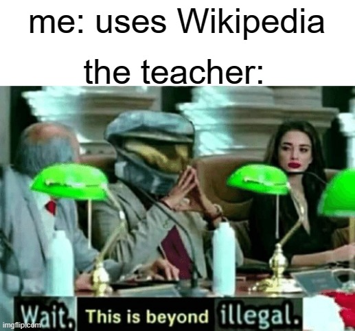 wow i can't think of a title | me: uses Wikipedia; the teacher: | image tagged in wait this is beyond illegal,wikipedia,teachers,stupid rules | made w/ Imgflip meme maker