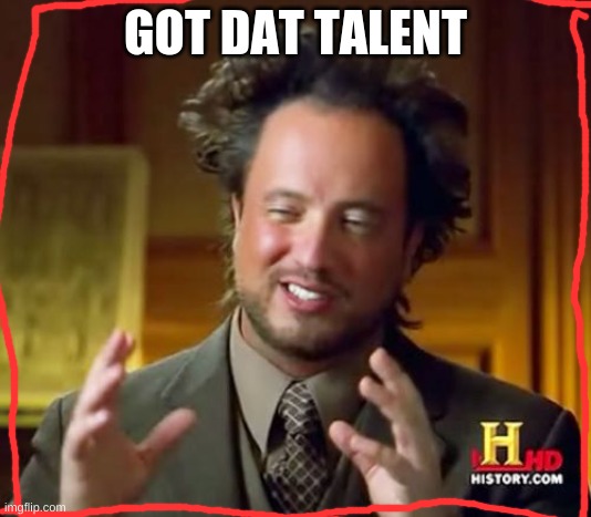 Ancient Aliens | GOT DAT TALENT | image tagged in memes,ancient aliens | made w/ Imgflip meme maker