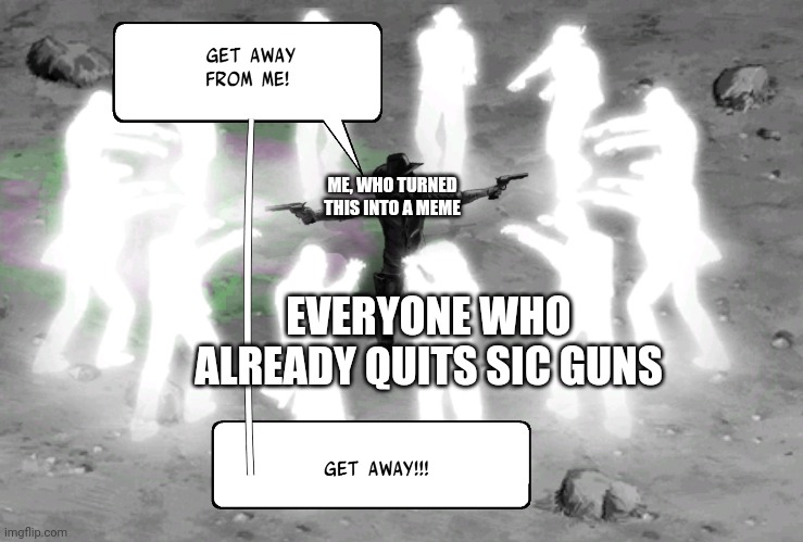 A meme from Six Guns | ME, WHO TURNED THIS INTO A MEME; EVERYONE WHO ALREADY QUITS SIC GUNS | image tagged in new meme | made w/ Imgflip meme maker