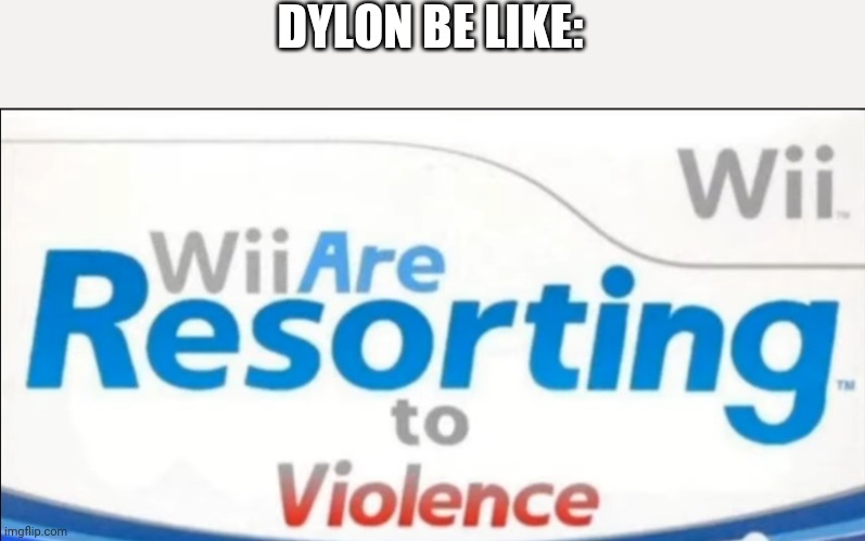 Wii are resorting to violence | DYLON BE LIKE: | image tagged in wii are resorting to violence | made w/ Imgflip meme maker