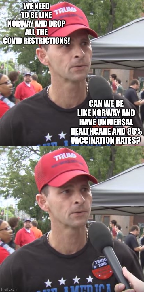 They just don’t get it. | WE NEED TO BE LIKE NORWAY AND DROP ALL THE COVID RESTRICTIONS! CAN WE BE LIKE NORWAY AND HAVE UNIVERSAL HEALTHCARE AND 86% VACCINATION RATES? | image tagged in trump supporter | made w/ Imgflip meme maker