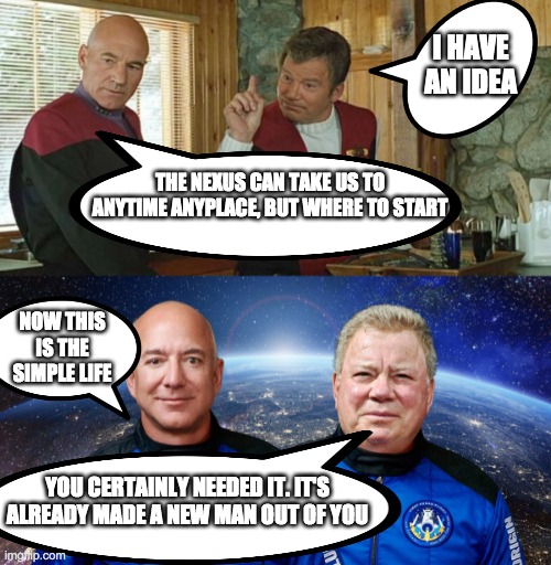 Kirk and Picard new career |  I HAVE AN IDEA; THE NEXUS CAN TAKE US TO ANYTIME ANYPLACE, BUT WHERE TO START; NOW THIS IS THE SIMPLE LIFE; YOU CERTAINLY NEEDED IT. IT'S ALREADY MADE A NEW MAN OUT OF YOU | image tagged in star trek,captain kirk,picard,jeff bezos,space,career | made w/ Imgflip meme maker