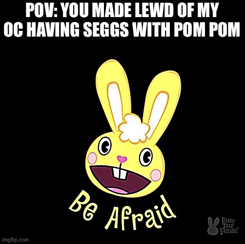 Be Afraid, for life |  POV: YOU MADE LEWD OF MY OC HAVING SEGGS WITH POM POM | image tagged in be afraid,oc,pom pom,htf,cuddles | made w/ Imgflip meme maker