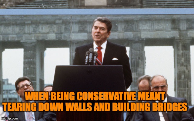 Ronald Reagan Wall | WHEN BEING CONSERVATIVE MEANT TEARING DOWN WALLS AND BUILDING BRIDGES | image tagged in ronald reagan wall | made w/ Imgflip meme maker