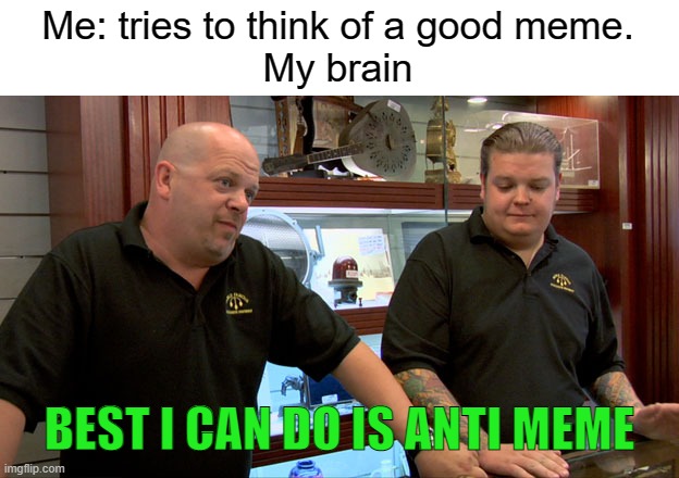 Pawn Stars Best I Can Do | Me: tries to think of a good meme.
My brain; BEST I CAN DO IS ANTI MEME | image tagged in pawn stars best i can do | made w/ Imgflip meme maker