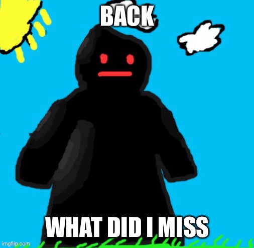 Just funni man | BACK; WHAT DID I MISS | image tagged in just funni man | made w/ Imgflip meme maker