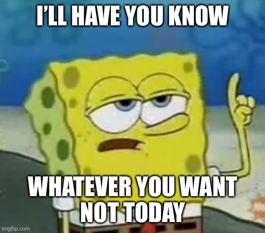 I still make memes | I’LL HAVE YOU KNOW; WHATEVER YOU WANT
NOT TODAY | image tagged in memes,i'll have you know spongebob | made w/ Imgflip meme maker