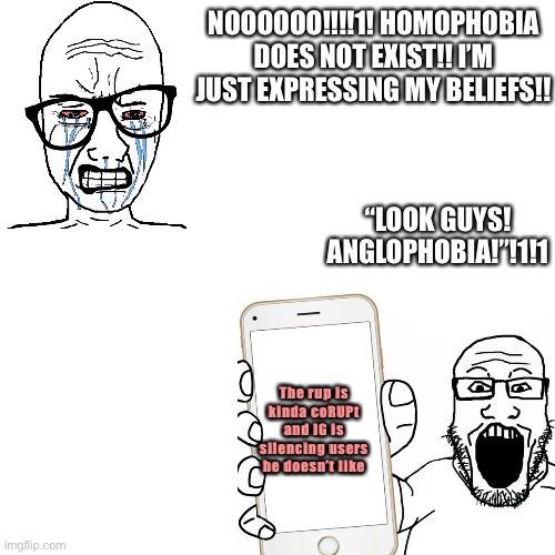ig in a nutshell | NOOOOOO!!!!1! HOMOPHOBIA DOES NOT EXIST!! I’M JUST EXPRESSING MY BELIEFS!! “LOOK GUYS! ANGLOPHOBIA!”!1!1; The rup is kinda coRUPt and IG is silencing users he doesn’t like | made w/ Imgflip meme maker