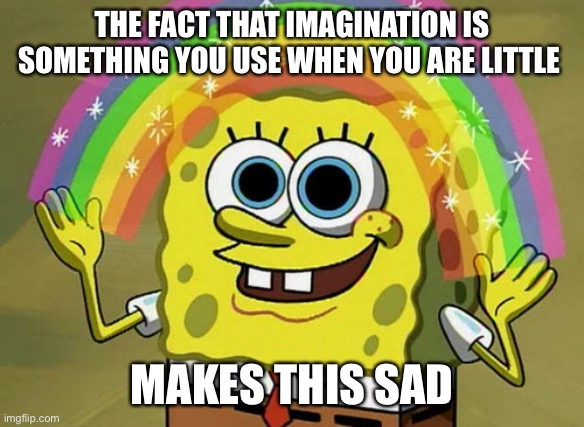 Imagination Spongebob Meme | THE FACT THAT IMAGINATION IS SOMETHING YOU USE WHEN YOU ARE LITTLE; MAKES THIS SAD | image tagged in memes,imagination spongebob | made w/ Imgflip meme maker