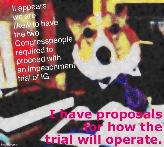 Impeachment trial planning & preparation. | It appears we are likely to have the two Congresspeople required to proceed with an impeachment trial of IG. I have proposals for how the trial will operate. | image tagged in lawyer corgi dog deep-fried median filter,impeach,the,incognito,guy,impeach ig | made w/ Imgflip meme maker