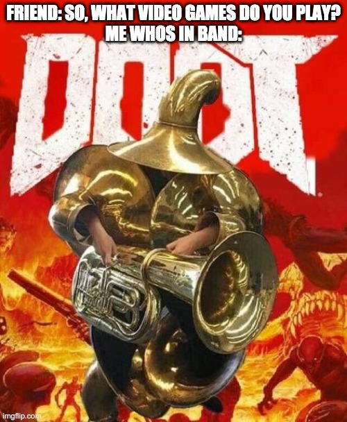 now that a lot of tubas |  FRIEND: SO, WHAT VIDEO GAMES DO YOU PLAY?
ME WHOS IN BAND: | image tagged in doot,doom,memes,band,cats | made w/ Imgflip meme maker