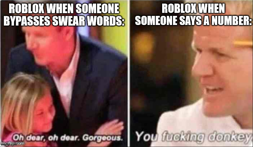 how to describe boblosx | ROBLOX WHEN SOMEONE SAYS A NUMBER:; ROBLOX WHEN SOMEONE BYPASSES SWEAR WORDS: | image tagged in oh dear oh dear gorgeous,roblox,never gonna give you up,i exist ok,e,oh wow are you actually reading these tags | made w/ Imgflip meme maker