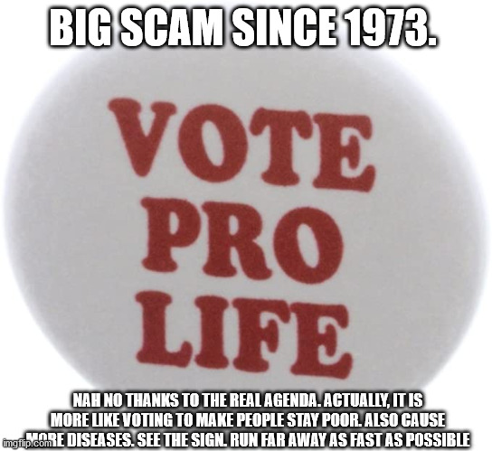 Say no to Anti-choice Zealots | BIG SCAM SINCE 1973. NAH NO THANKS TO THE REAL AGENDA. ACTUALLY, IT IS MORE LIKE VOTING TO MAKE PEOPLE STAY POOR. ALSO CAUSE MORE DISEASES. SEE THE SIGN. RUN FAR AWAY AS FAST AS POSSIBLE | image tagged in zealots,scams,2022,anti abortion | made w/ Imgflip meme maker