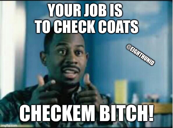Check yourself before you wreck yourself | YOUR JOB IS 
TO CHECK COATS; @EIGHTHUNID; CHECKEM BITCH! | image tagged in check yourself before you wreck yourself | made w/ Imgflip meme maker