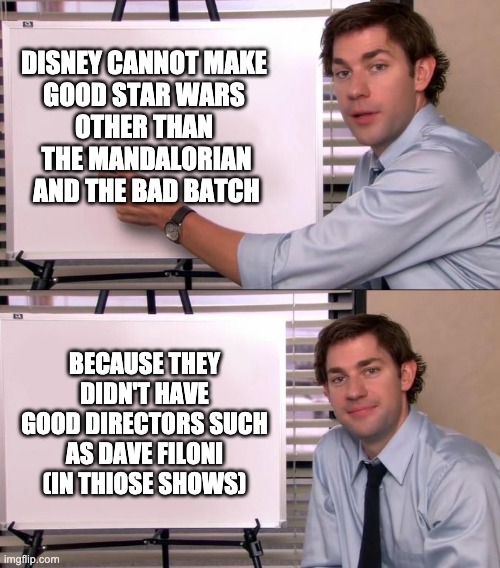 Praise our Filoni | DISNEY CANNOT MAKE 
GOOD STAR WARS 
OTHER THAN 
THE MANDALORIAN AND THE BAD BATCH; BECAUSE THEY DIDN'T HAVE GOOD DIRECTORS SUCH AS DAVE FILONI
(IN THIOSE SHOWS) | image tagged in jim halpert explains,star wars,memes | made w/ Imgflip meme maker