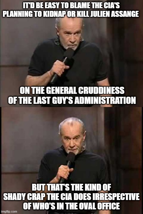 IT'D BE EASY TO BLAME THE CIA'S PLANNING TO KIDNAP OR KILL JULIEN ASSANGE; ON THE GENERAL CRUDDINESS OF THE LAST GUY'S ADMINISTRATION; BUT THAT'S THE KIND OF SHADY CRAP THE CIA DOES IRRESPECTIVE OF WHO'S IN THE OVAL OFFICE | image tagged in carlin,george carlin | made w/ Imgflip meme maker