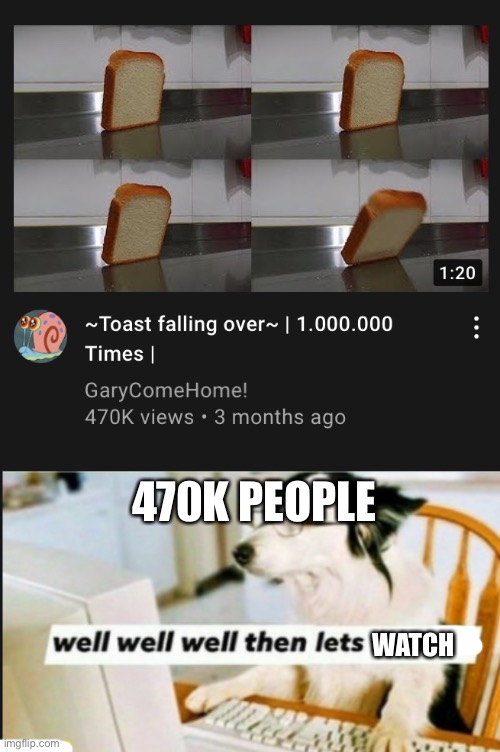 I like watching bread fall over | 470K PEOPLE; WATCH | image tagged in well well well then lets find out,bread,youtube | made w/ Imgflip meme maker
