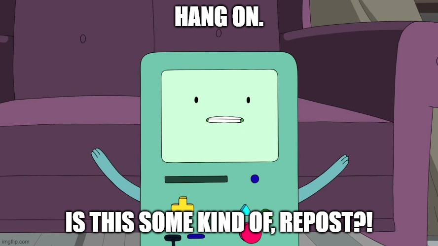 bmo | HANG ON. IS THIS SOME KIND OF, REPOST?! | image tagged in bmo | made w/ Imgflip meme maker