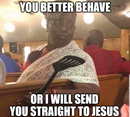 You better behave at church | YOU BETTER BEHAVE; OR I WILL SEND YOU STRAIGHT TO JESUS | image tagged in grandma at church,dank,christian,memes,r/dankchristianmemes | made w/ Imgflip meme maker