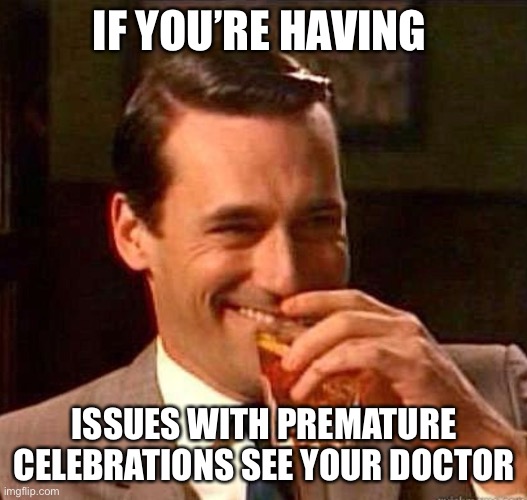 Mad Men | IF YOU’RE HAVING ISSUES WITH PREMATURE CELEBRATIONS SEE YOUR DOCTOR | image tagged in mad men | made w/ Imgflip meme maker