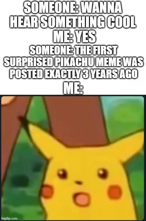 It's the anniversary! |  SOMEONE: WANNA HEAR SOMETHING COOL; ME: YES; SOMEONE: THE FIRST SURPRISED PIKACHU MEME WAS POSTED EXACTLY 3 YEARS AGO; ME: | image tagged in surprised pikachu,today,pikachu,pokemon,memes,why are you reading this | made w/ Imgflip meme maker