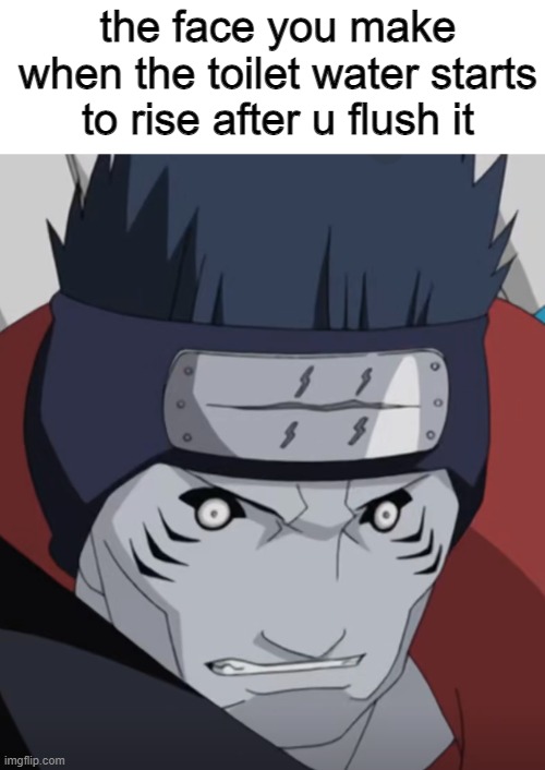  the face you make when the toilet water starts to rise after u flush it | image tagged in oof,when the toilet water rises,oh wow are you actually reading these tags,kisame,naruto,toilet humor | made w/ Imgflip meme maker