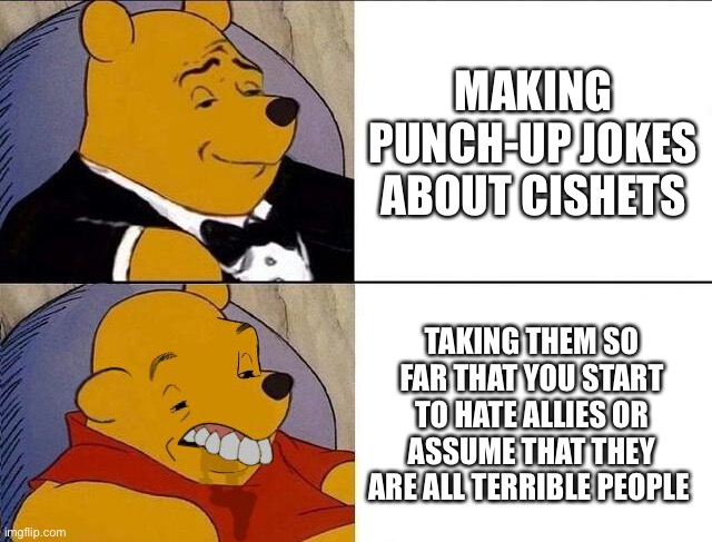 Cishet doesn’t necessarily mean homophobic | MAKING PUNCH-UP JOKES ABOUT CISHETS; TAKING THEM SO FAR THAT YOU START TO HATE ALLIES OR ASSUME THAT THEY ARE ALL TERRIBLE PEOPLE | image tagged in tuxedo winnie the pooh grossed reverse | made w/ Imgflip meme maker