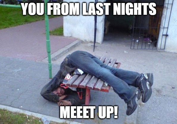 PARTY HARD | YOU FROM LAST NIGHTS; MEEET UP! | image tagged in drunk people 5 | made w/ Imgflip meme maker