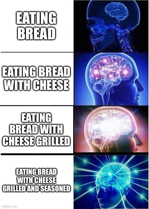 Expanding Brain Meme | EATING BREAD; EATING BREAD WITH CHEESE; EATING BREAD WITH CHEESE GRILLED; EATING BREAD WITH CHEESE GRILLED AND SEASONED | image tagged in memes,expanding brain | made w/ Imgflip meme maker